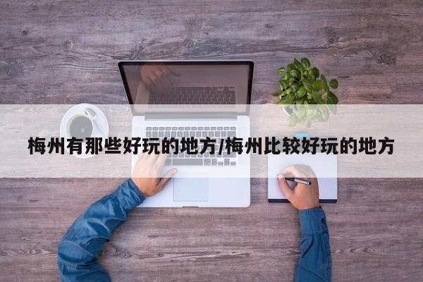 梅州有那些好玩的地方/梅州比较好玩的地方