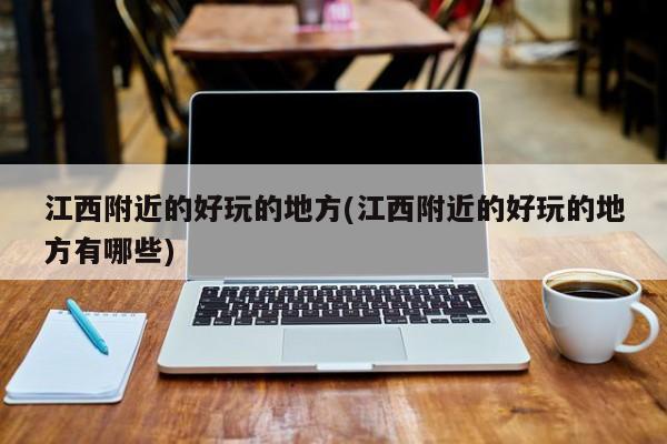 江西附近的好玩的地方(江西附近的好玩的地方有哪些)