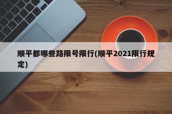 顺平都哪些路限号限行(顺平2021限行规定)