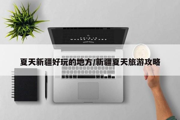 夏天新疆好玩的地方/新疆夏天旅游攻略