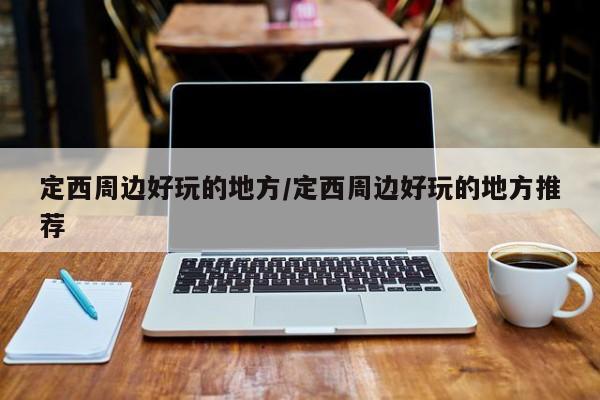 定西周边好玩的地方/定西周边好玩的地方推荐