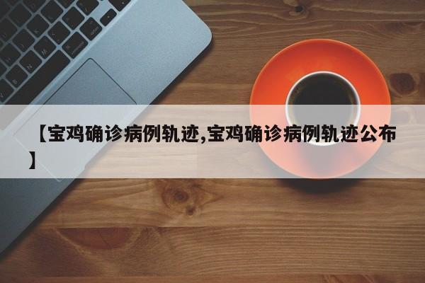 【宝鸡确诊病例轨迹,宝鸡确诊病例轨迹公布】