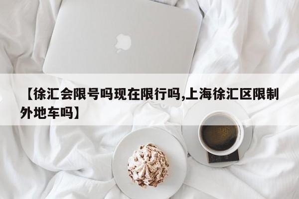 【徐汇会限号吗现在限行吗,上海徐汇区限制外地车吗】