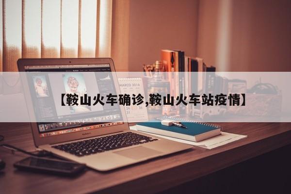 【鞍山火车确诊,鞍山火车站疫情】