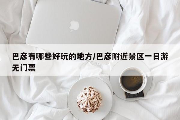 巴彦有哪些好玩的地方/巴彦附近景区一日游无门票