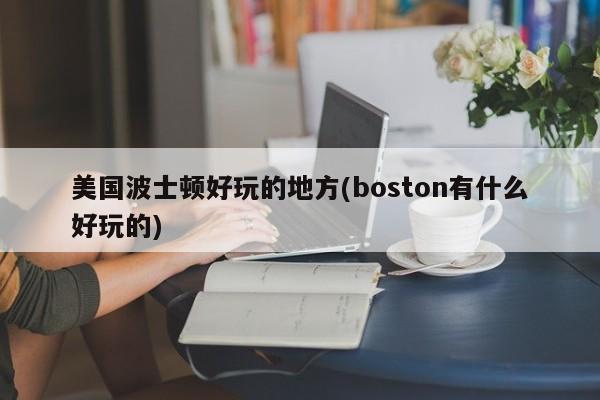 美国波士顿好玩的地方(boston有什么好玩的)