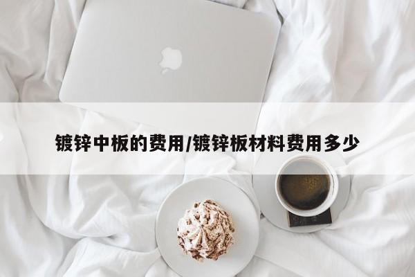 镀锌中板的费用/镀锌板材料费用多少