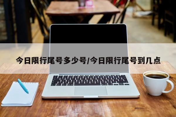 今日限行尾号多少号/今日限行尾号到几点