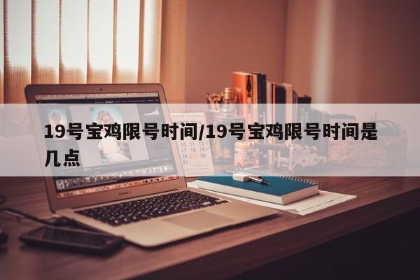 19号宝鸡限号时间/19号宝鸡限号时间是几点
