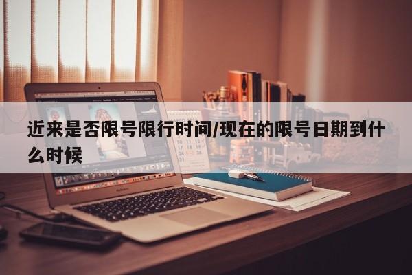 近来是否限号限行时间/现在的限号日期到什么时候