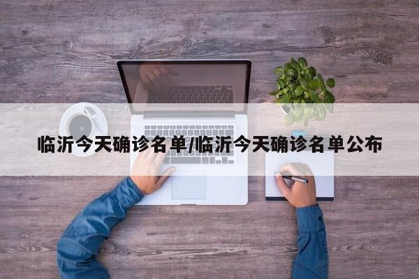 临沂今天确诊名单/临沂今天确诊名单公布