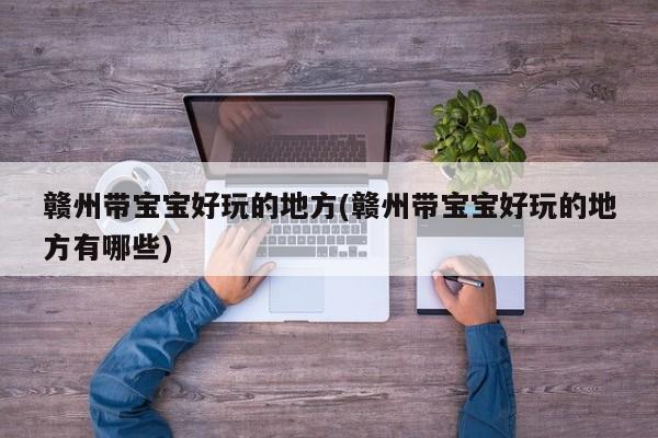 赣州带宝宝好玩的地方(赣州带宝宝好玩的地方有哪些)