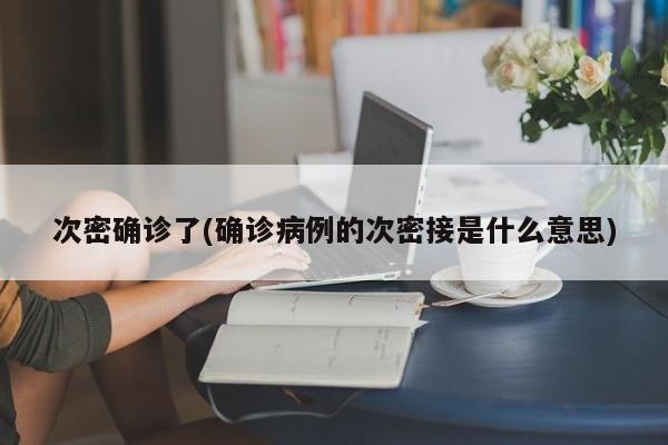 次密确诊了(确诊病例的次密接是什么意思)