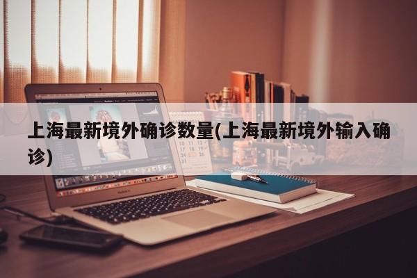 上海最新境外确诊数量(上海最新境外输入确诊)