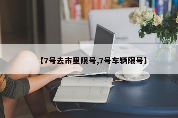 【7号去市里限号,7号车辆限号】