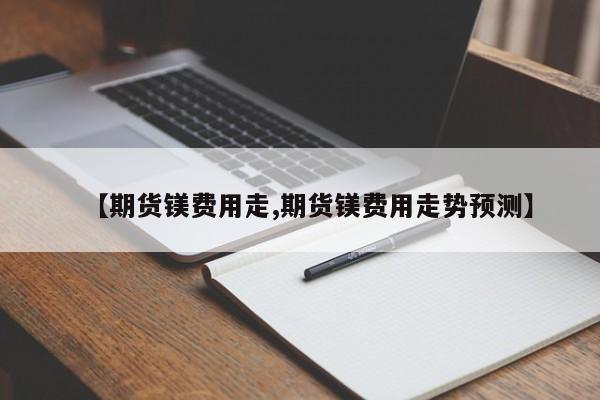 【期货镁费用走,期货镁费用走势预测】