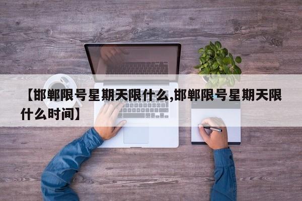 【邯郸限号星期天限什么,邯郸限号星期天限什么时间】