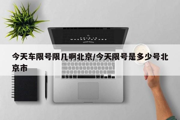 今天车限号限几啊北京/今天限号是多少号北京市
