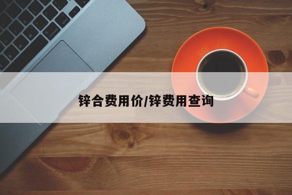 锌合费用价/锌费用查询