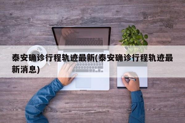 泰安确诊行程轨迹最新(泰安确诊行程轨迹最新消息)