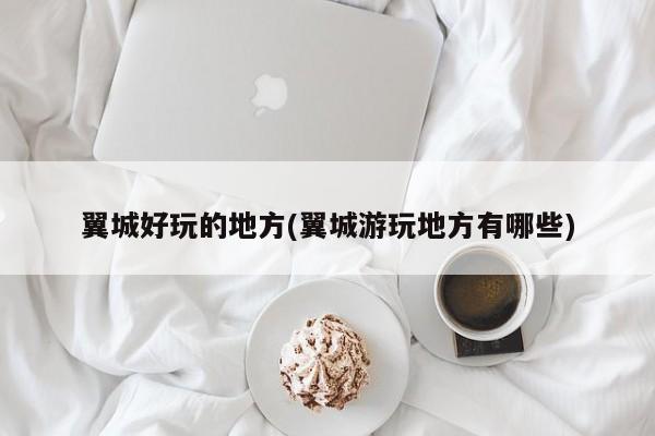 翼城好玩的地方(翼城游玩地方有哪些)