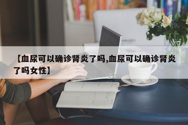 【血尿可以确诊肾炎了吗,血尿可以确诊肾炎了吗女性】