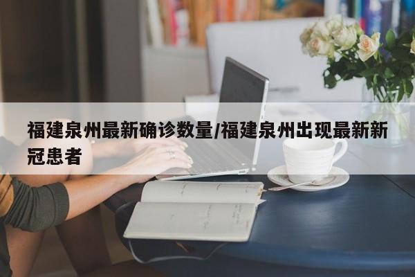 福建泉州最新确诊数量/福建泉州出现最新新冠患者